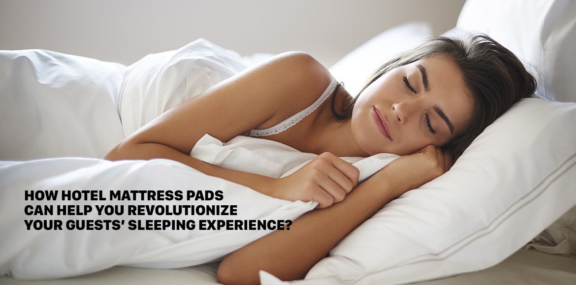 How Hotel Mattress Pads Can Help You Revolutionize Your Guests’ Sleeping Experience?